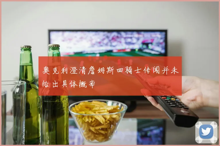 奥克利澄清詹姆斯回骑士传闻并未给出具体概率