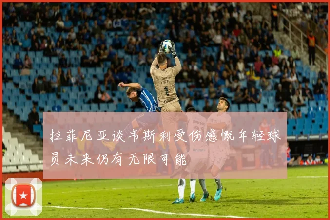 拉菲尼亚谈韦斯利受伤感慨年轻球员未来仍有无限可能