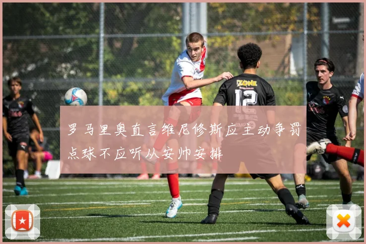 罗马里奥直言维尼修斯应主动争罚点球不应听从安帅安排