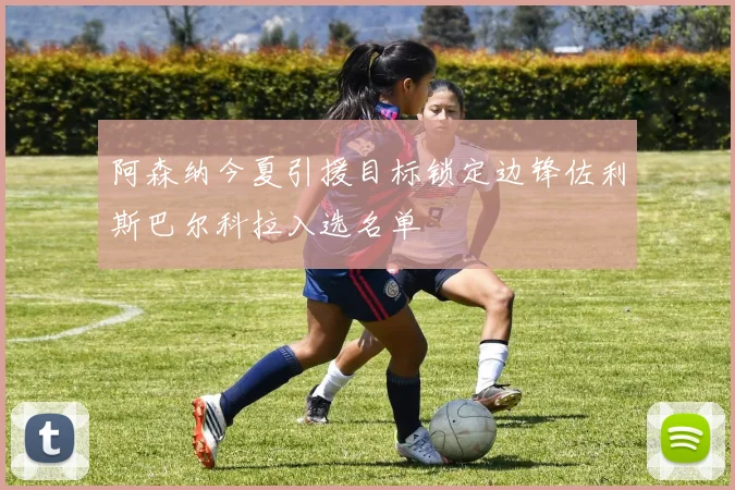 阿森纳今夏引援目标锁定边锋佐利斯巴尔科拉入选名单