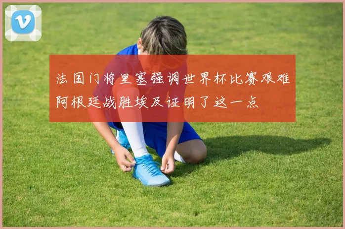 法国门将里塞强调世界杯比赛艰难阿根廷战胜埃及证明了这一点