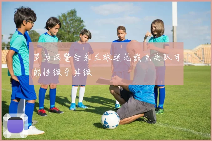 罗马诺警告米兰球迷范戴克离队可能性微乎其微