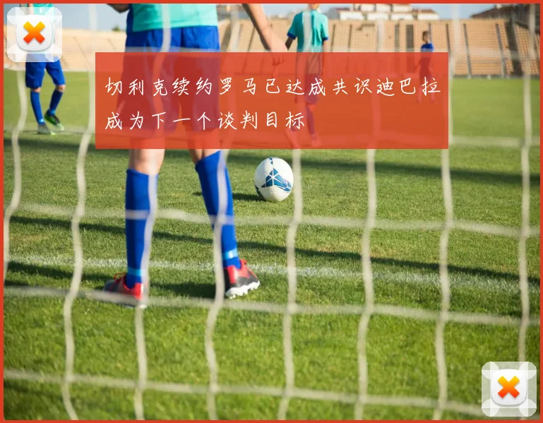 切利克续约罗马已达成共识迪巴拉成为下一个谈判目标