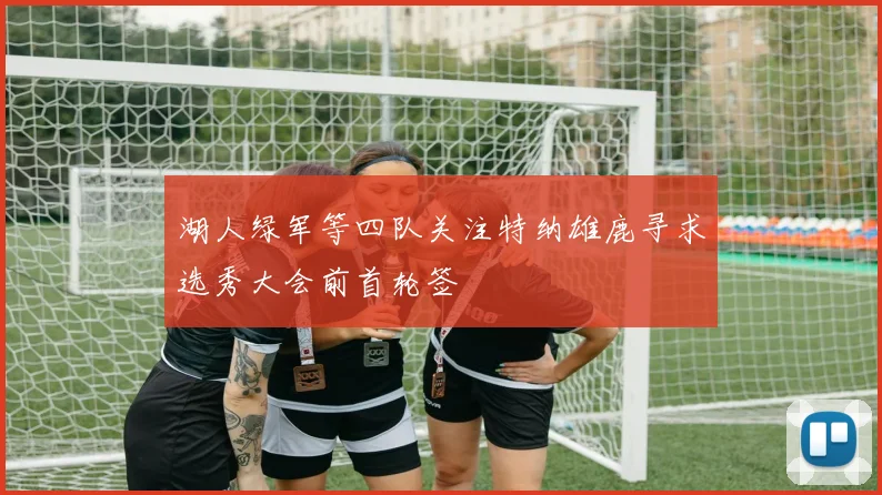湖人绿军等四队关注特纳雄鹿寻求选秀大会前首轮签