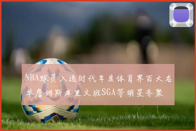 NBA球员入选时代年度体育界百大名单詹姆斯库里文班SGA等明星齐聚