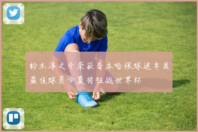 铃木淳之介荣获哥本哈根球迷年度最佳球员今夏将征战世界杯