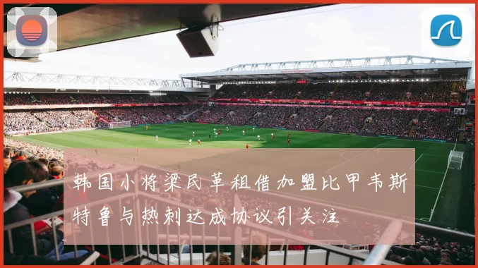 韩国小将梁民革租借加盟比甲韦斯特鲁与热刺达成协议引关注