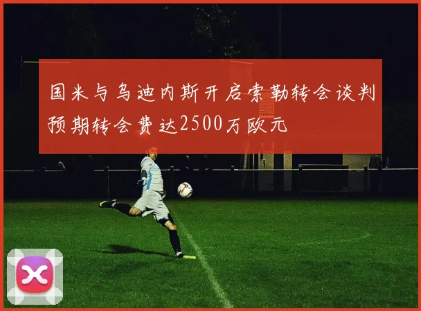 国米与乌迪内斯开启索勒转会谈判预期转会费达2500万欧元