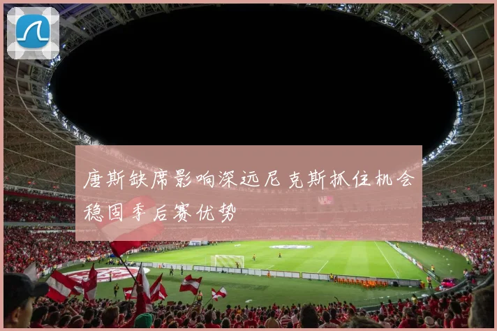 唐斯缺席影响深远尼克斯抓住机会稳固季后赛优势
