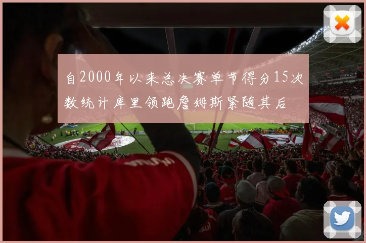 自2000年以来总决赛单节得分15次数统计库里领跑詹姆斯紧随其后