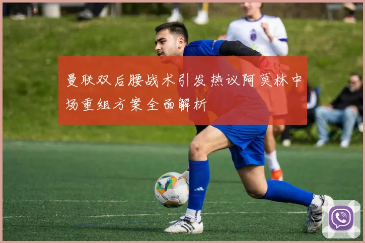 曼联双后腰战术引发热议阿莫林中场重组方案全面解析