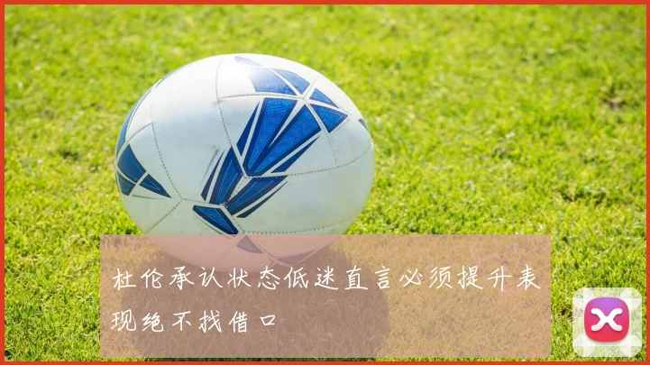 杜伦承认状态低迷直言必须提升表现绝不找借口