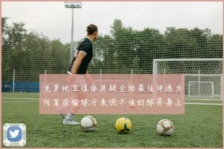 克罗地亚媒体质疑全场最佳评选为何落在输球方表现不佳的球员身上