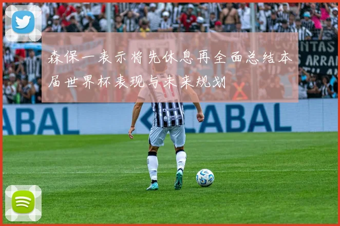 森保一表示将先休息再全面总结本届世界杯表现与未来规划