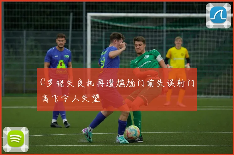 C罗错失良机再遭尴尬门前失误射门高飞令人失望