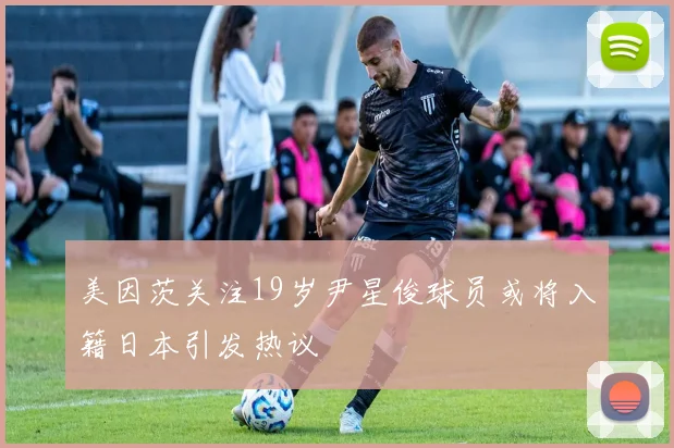 美因茨关注19岁尹星俊球员或将入籍日本引发热议