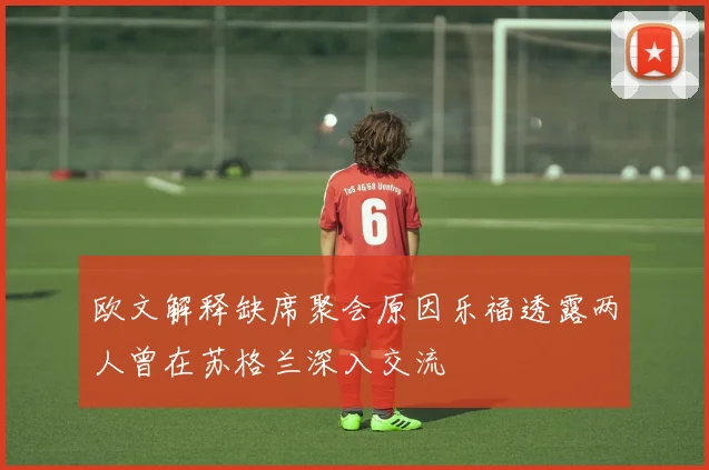 欧文解释缺席聚会原因乐福透露两人曾在苏格兰深入交流