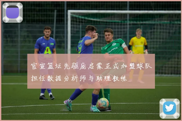 官宣篮坛先驱庞启蒙正式加盟球队担任数据分析师与助理教练