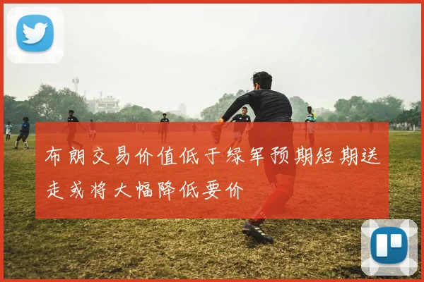 布朗交易价值低于绿军预期短期送走或将大幅降低要价