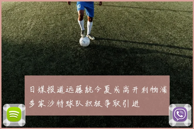 日媒报道远藤航今夏或离开利物浦多家沙特球队积极争取引进