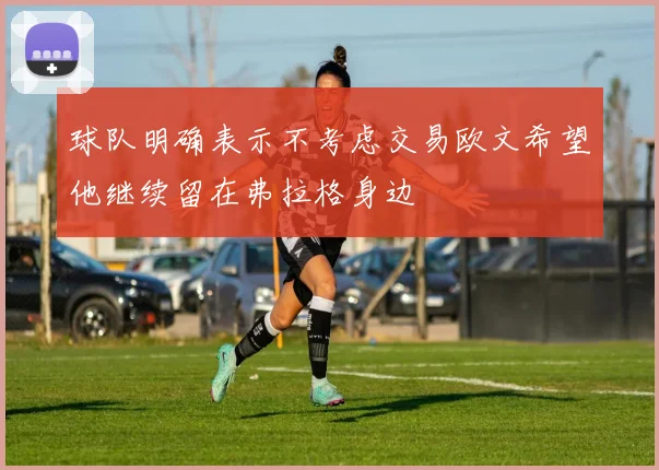 球队明确表示不考虑交易欧文希望他继续留在弗拉格身边