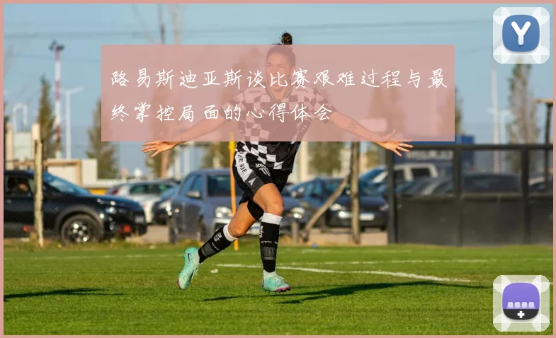 路易斯迪亚斯谈比赛艰难过程与最终掌控局面的心得体会