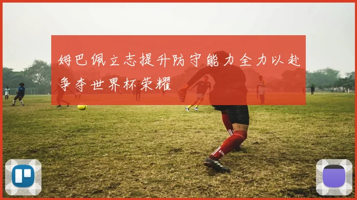 姆巴佩立志提升防守能力全力以赴争夺世界杯荣耀