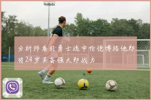 分析师看好勇士选中伦德博格他即将24岁具备强大即战力