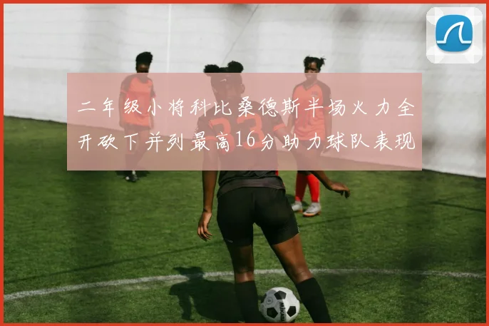 二年级小将科比桑德斯半场火力全开砍下并列最高16分助力球队表现出色