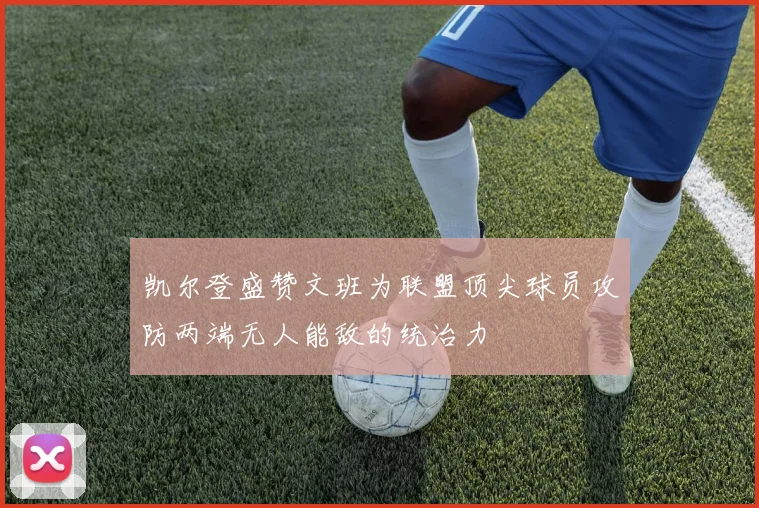 凯尔登盛赞文班为联盟顶尖球员攻防两端无人能敌的统治力