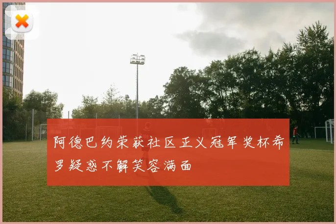 阿德巴约荣获社区正义冠军奖杯希罗疑惑不解笑容满面