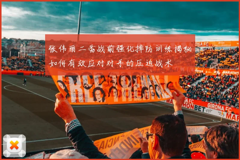 张伟丽二番战前强化摔防训练揭秘如何有效应对对手的压迫战术